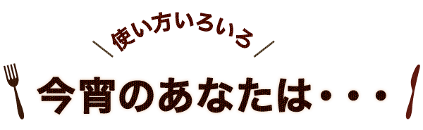 使い方いろいろ 今宵のあなたは・・・