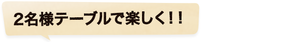 2名様テーブルで楽しく！！